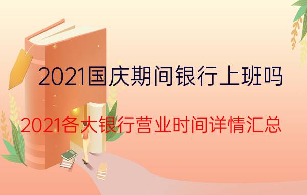 2021国庆期间银行上班吗 2021各大银行营业时间详情汇总